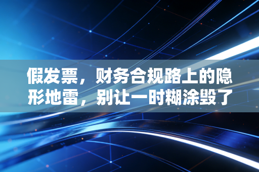 假发票，财务合规路上的隐形地雷，别让一时糊涂毁了职业生涯