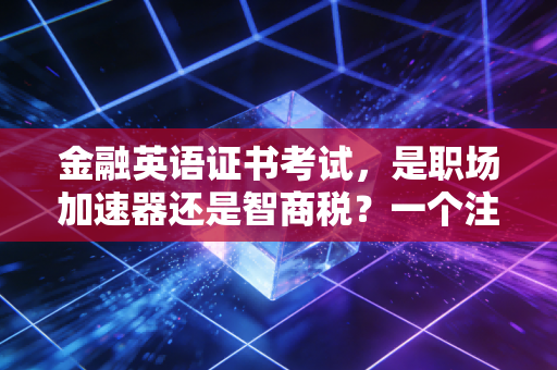 金融英语证书考试，是职场加速器还是智商税？一个注会老兵的真心话