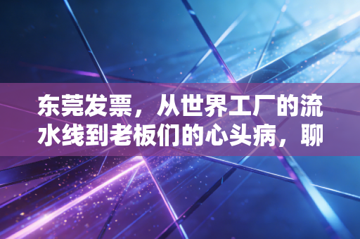 东莞发票,从世界工厂的流水线到老板们的心头病,聊聊那些你必须知道的税务真相