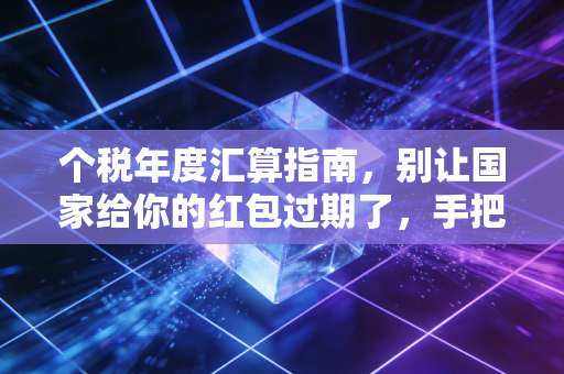 个税年度汇算指南,别让国家给你的红包过期了,手把手教你多退少补