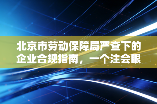 北京市劳动保障局严查下的企业合规指南，一个注会眼中的社保与用工风险