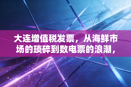 大连增值税发票，从海鲜市场的琐碎到数电票的浪潮，一个老会计的真心话