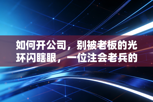 如何开公司,别被老板的光环闪瞎眼,一位注会老兵的避坑指南