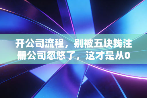 开公司流程，别被五块钱注册公司忽悠了，这才是从0到1的真实创业实录