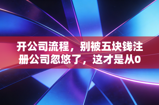 开公司流程，别被五块钱注册公司忽悠了，这才是从0到1的真实创业实录