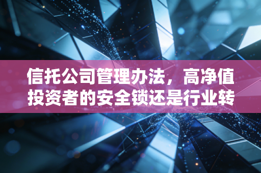 信托公司管理办法,高净值投资者的安全锁还是行业转型的紧箍咒?