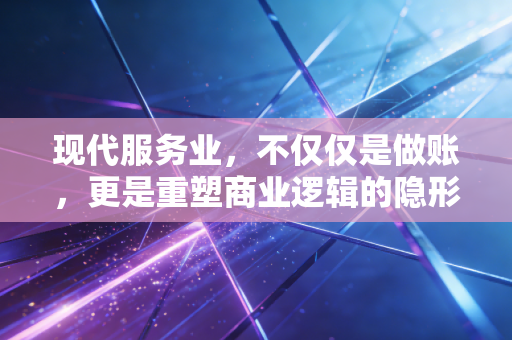 现代服务业,不仅仅是做账,更是重塑商业逻辑的隐形推手