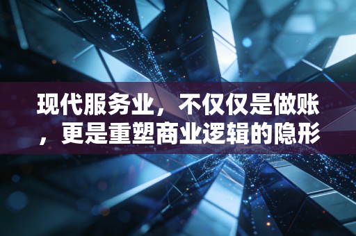 现代服务业，不仅仅是做账，更是重塑商业逻辑的隐形推手
