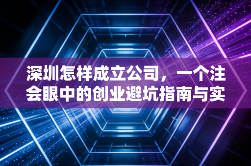 深圳怎样成立公司,一个注会眼中的创业避坑指南与实操全解析