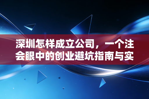 深圳怎样成立公司，一个注会眼中的创业避坑指南与实操全解析