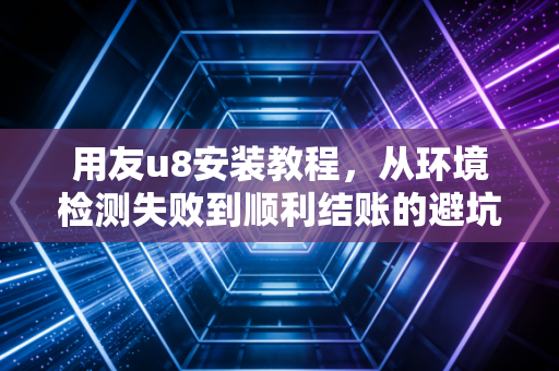 用友u8安装教程，从环境检测失败到顺利结账的避坑指南