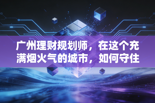 广州理财规划师,在这个充满烟火气的城市,如何守住你的钱袋子?