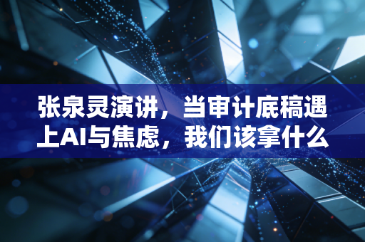 张泉灵演讲，当审计底稿遇上AI与焦虑，我们该拿什么去对抗这个不确定的时代？