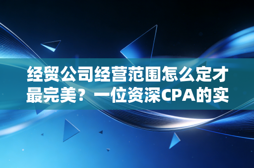 经贸公司经营范围怎么定才最完美?一位资深CPA的实战经验分享