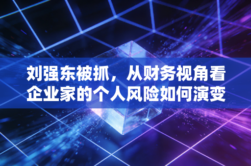 刘强东被抓，从财务视角看企业家的个人风险如何演变为公司危机