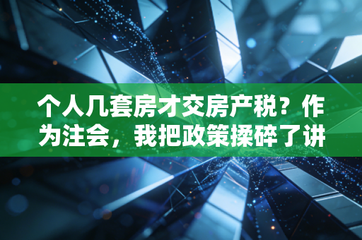个人几套房才交房产税？作为注会，我把政策揉碎了讲给你听