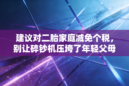 建议对二胎家庭减免个税，别让碎钞机压垮了年轻父母的脊梁
