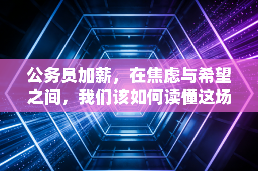 公务员加薪,在焦虑与希望之间,我们该如何读懂这场薪酬变革?