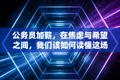 公务员加薪,在焦虑与希望之间,我们该如何读懂这场薪酬变革?