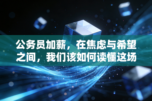 公务员加薪，在焦虑与希望之间，我们该如何读懂这场薪酬变革？