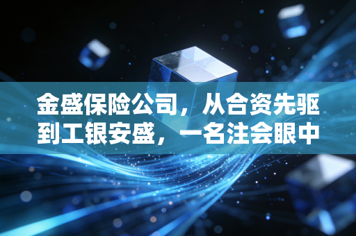 金盛保险公司，从合资先驱到工银安盛，一名注会眼中的资本蜕变与稳健经营