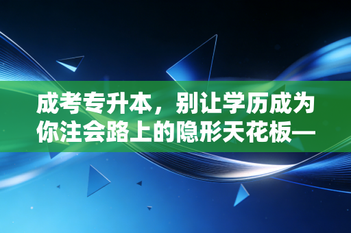 成考专升本,别让学历成为你注会路上的隐形天花板——一个普通会计人的逆袭实录