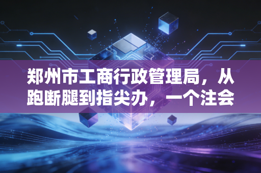 郑州市工商行政管理局，从跑断腿到指尖办，一个注会眼中的郑州营商环境变迁