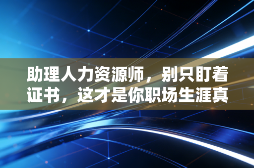 助理人力资源师，别只盯着证书，这才是你职场生涯真正的第一课