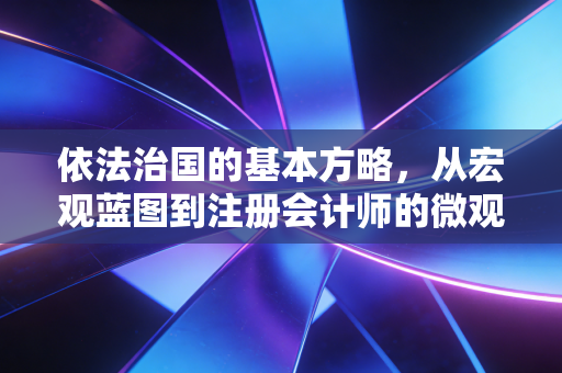 依法治国的基本方略,从宏观蓝图到注册会计师的微观坚守