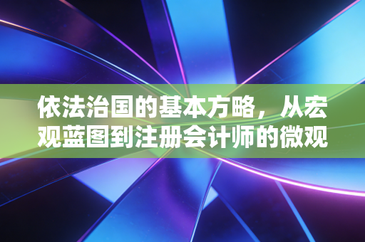 依法治国的基本方略，从宏观蓝图到注册会计师的微观坚守