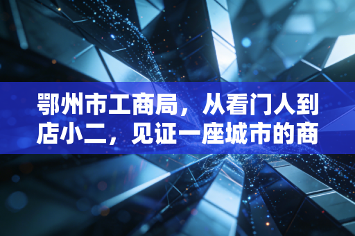 鄂州市工商局，从看门人到店小二，见证一座城市的商业变迁