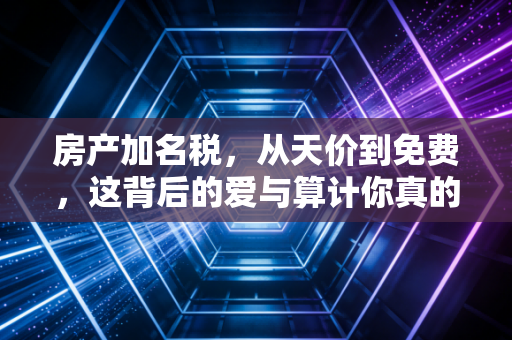 房产加名税,从天价到免费,这背后的爱与算计你真的懂吗?
