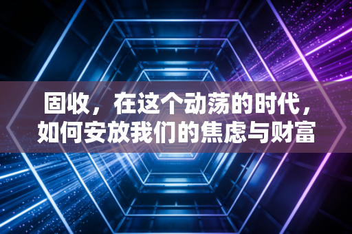 固收，在这个动荡的时代，如何安放我们的焦虑与财富？