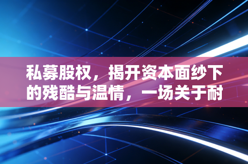 私募股权，揭开资本面纱下的残酷与温情，一场关于耐心与重塑的博弈