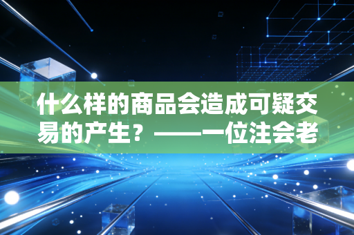 什么样的商品会造成可疑交易的产生？——一位注会老兵眼中的洗钱高危清单