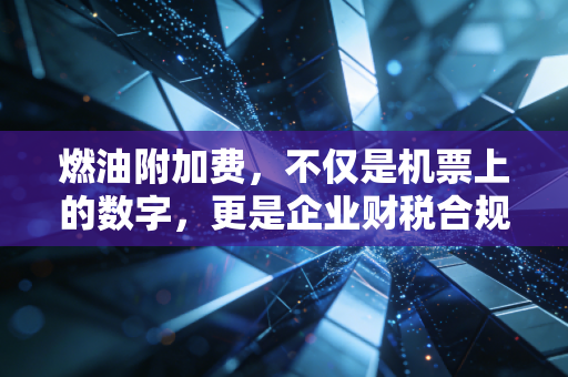 燃油附加费，不仅是机票上的数字，更是企业财税合规的隐形战场