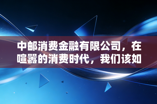 中邮消费金融有限公司，在喧嚣的消费时代，我们该如何审视借钱这件事？