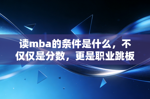 读mba的条件是什么，不仅仅是分数，更是职业跳板的博弈