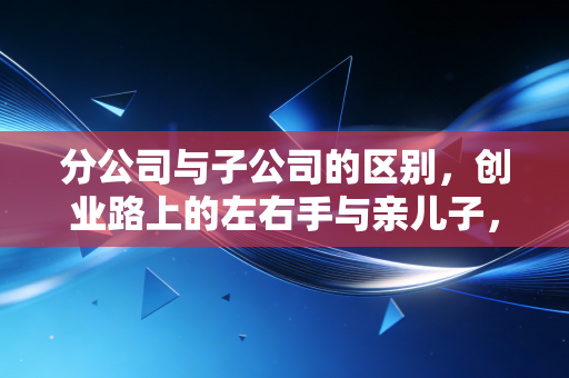 分公司与子公司的区别，创业路上的左右手与亲儿子，你到底该选哪一个？