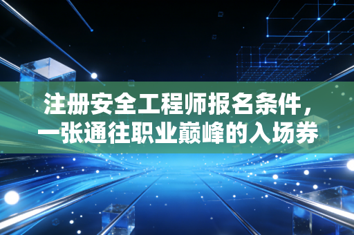 注册安全工程师报名条件，一张通往职业巅峰的入场券，你真的读懂了吗？