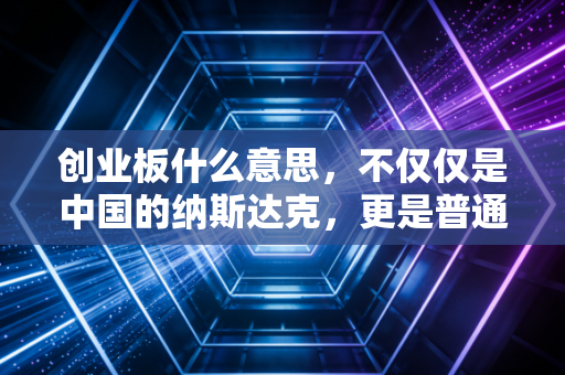创业板什么意思,不仅仅是中国的纳斯达克,更是普通投资者的机遇与修罗场