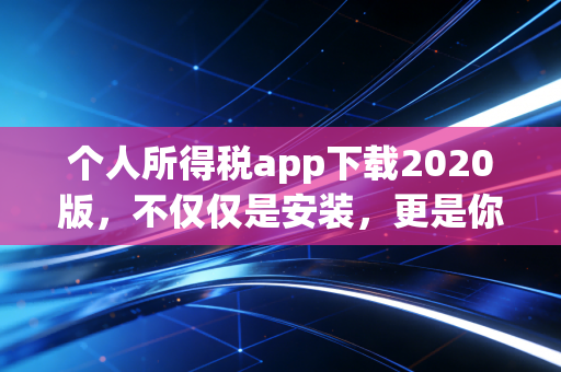 个人所得税app下载2020版，不仅仅是安装，更是你理财生活的第一课