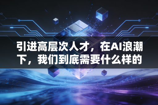 引进高层次人才，在AI浪潮下，我们到底需要什么样的人？