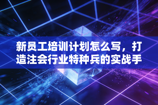 新员工培训计划怎么写,打造注会行业特种兵的实战手册