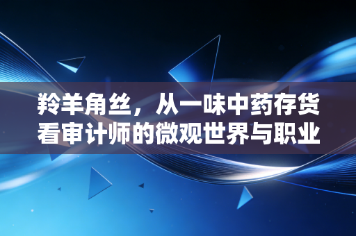羚羊角丝，从一味中药存货看审计师的微观世界与职业坚守