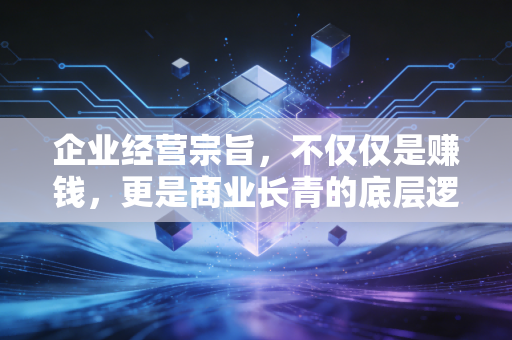 企业经营宗旨，不仅仅是赚钱，更是商业长青的底层逻辑
