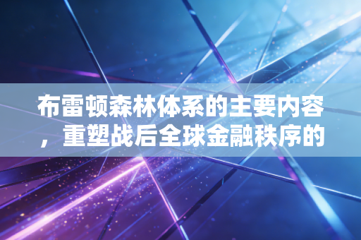布雷顿森林体系的主要内容,重塑战后全球金融秩序的双挂钩与大国博弈