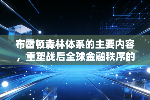 布雷顿森林体系的主要内容，重塑战后全球金融秩序的双挂钩与大国博弈