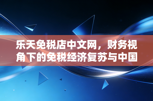 乐天免税店中文网，财务视角下的免税经济复苏与中国依赖症的深度剖析