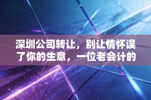 深圳公司转让，别让情怀误了你的生意，一位老会计的掏心窝子话